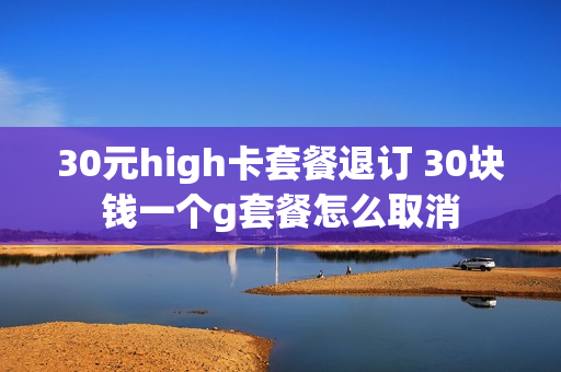 30元high卡套餐退订 30块钱一个g套餐怎么取消