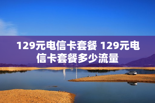 129元电信卡套餐 129元电信卡套餐多少流量