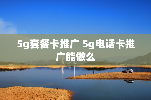 5g套餐卡推广 5g电话卡推广能做么
