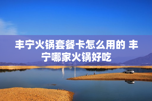 丰宁火锅套餐卡怎么用的 丰宁哪家火锅好吃