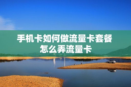 手机卡如何做流量卡套餐 怎么弄流量卡