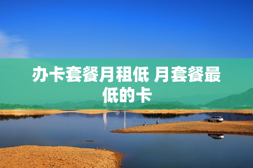 办卡套餐月租低 月套餐最低的卡