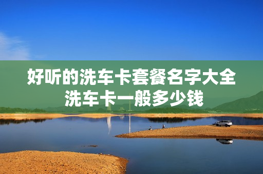 好听的洗车卡套餐名字大全 洗车卡一般多少钱