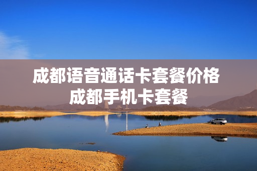 成都语音通话卡套餐价格 成都手机卡套餐