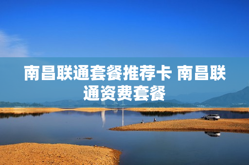 南昌联通套餐推荐卡 南昌联通资费套餐