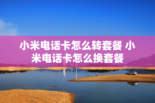 小米电话卡怎么转套餐 小米电话卡怎么换套餐