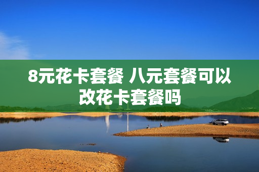 8元花卡套餐 八元套餐可以改花卡套餐吗