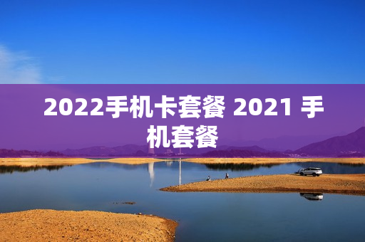 2022手机卡套餐 2021 手机套餐