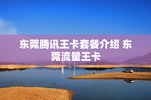 东莞腾讯王卡套餐介绍 东莞流量王卡