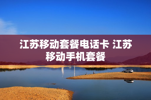 江苏移动套餐电话卡 江苏移动手机套餐