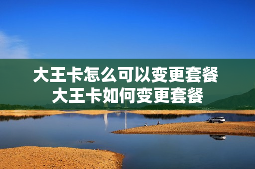 大王卡怎么可以变更套餐 大王卡如何变更套餐