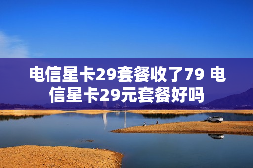 电信星卡29套餐收了79 电信星卡29元套餐好吗