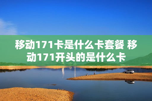 移动171卡是什么卡套餐 移动171开头的是什么卡