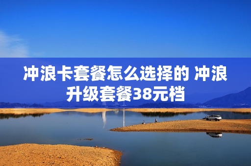 冲浪卡套餐怎么选择的 冲浪升级套餐38元档