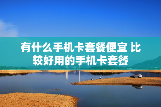 有什么手机卡套餐便宜 比较好用的手机卡套餐