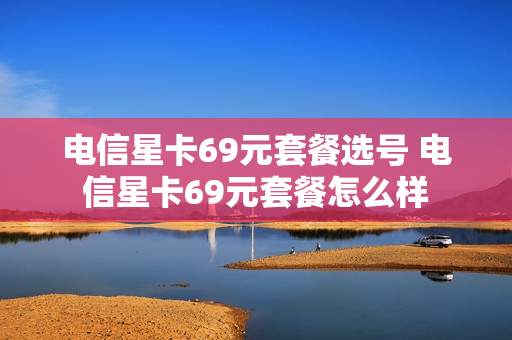 电信星卡69元套餐选号 电信星卡69元套餐怎么样