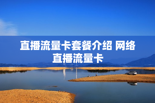 直播流量卡套餐介绍 网络直播流量卡