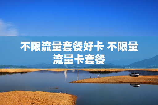 不限流量套餐好卡 不限量流量卡套餐