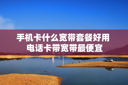 手机卡什么宽带套餐好用 电话卡带宽带最便宜