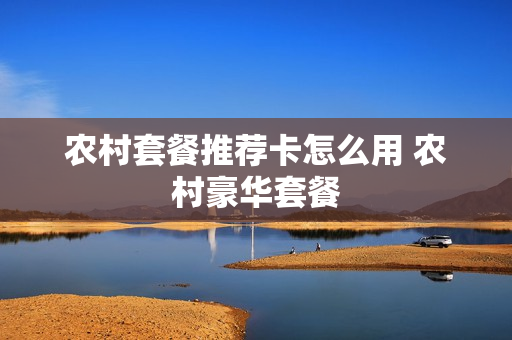 农村套餐推荐卡怎么用 农村豪华套餐