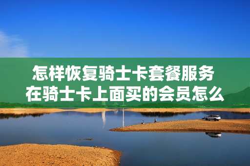 怎样恢复骑士卡套餐服务 在骑士卡上面买的会员怎么取消
