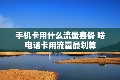 手机卡用什么流量套餐 啥电话卡用流量最划算