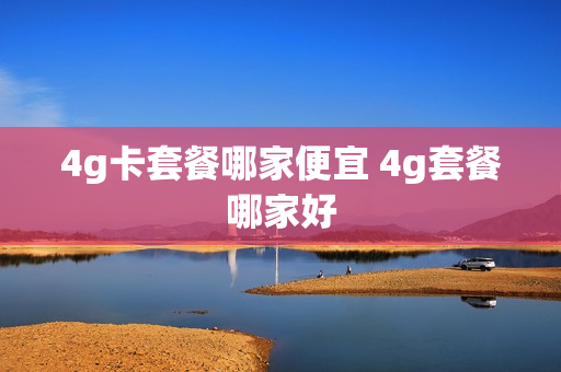 4g卡套餐哪家便宜 4g套餐哪家好