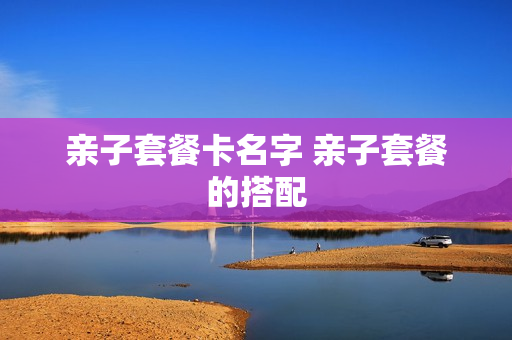 亲子套餐卡名字 亲子套餐的搭配