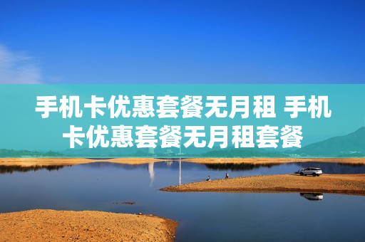 手机卡优惠套餐无月租 手机卡优惠套餐无月租套餐