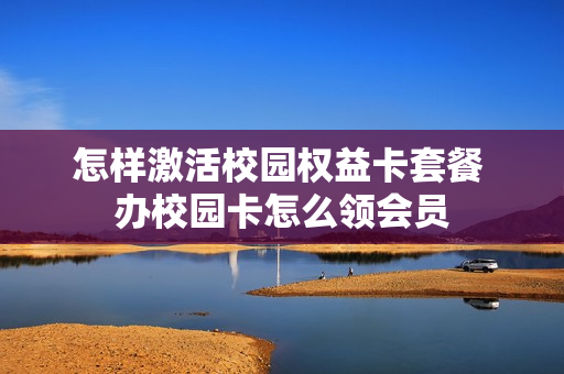 怎样激活校园权益卡套餐 办校园卡怎么领会员