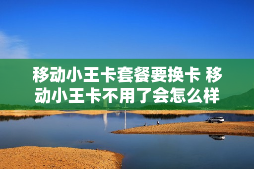 移动小王卡套餐要换卡 移动小王卡不用了会怎么样