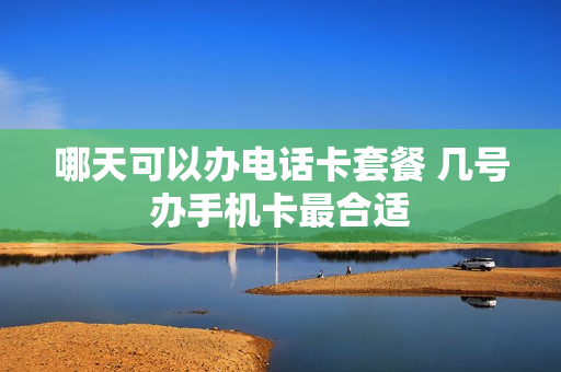 哪天可以办电话卡套餐 几号办手机卡最合适