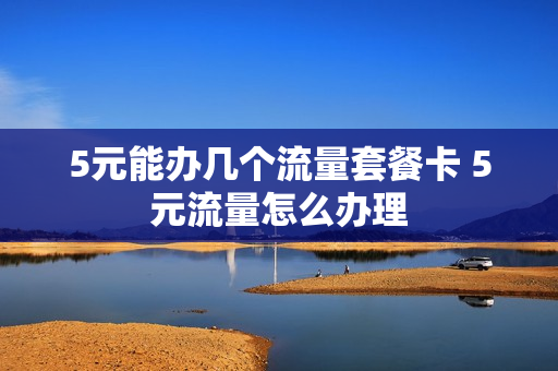 5元能办几个流量套餐卡 5元流量怎么办理