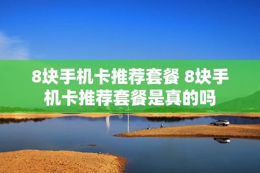 8块手机卡推荐套餐 8块手机卡推荐套餐是真的吗