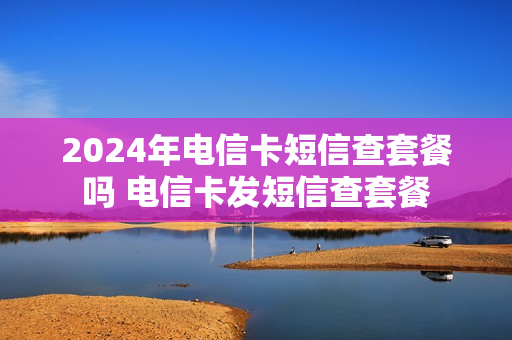2024年电信卡短信查套餐吗 电信卡发短信查套餐