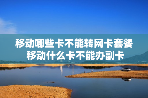 移动哪些卡不能转网卡套餐 移动什么卡不能办副卡
