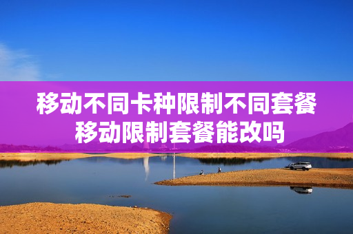 移动不同卡种限制不同套餐 移动限制套餐能改吗