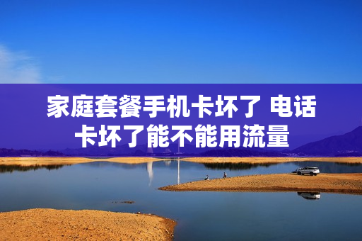 家庭套餐手机卡坏了 电话卡坏了能不能用流量