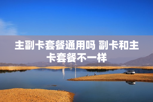 主副卡套餐通用吗 副卡和主卡套餐不一样