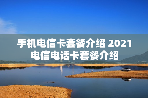 手机电信卡套餐介绍 2021电信电话卡套餐介绍