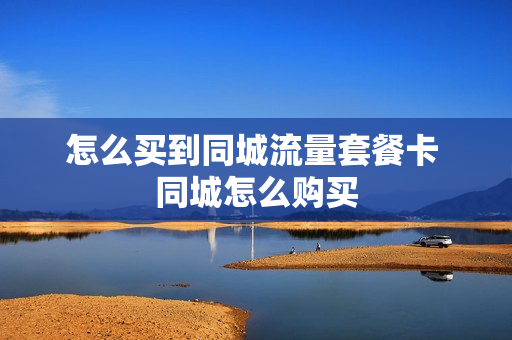 怎么买到同城流量套餐卡 同城怎么购买