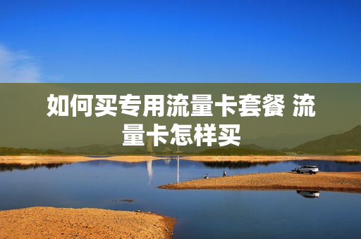 如何买专用流量卡套餐 流量卡怎样买