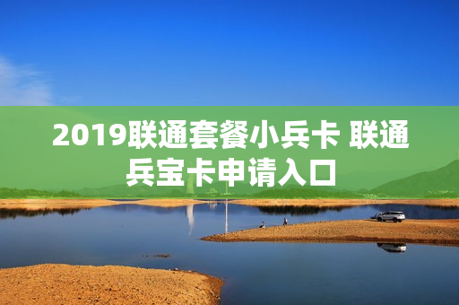 2019联通套餐小兵卡 联通兵宝卡申请入口