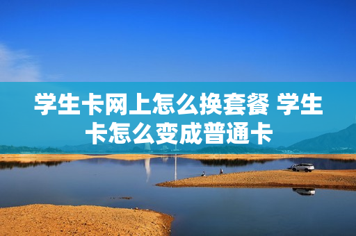 学生卡网上怎么换套餐 学生卡怎么变成普通卡
