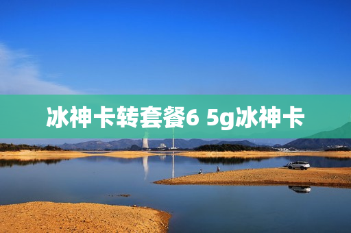 冰神卡转套餐6 5g冰神卡