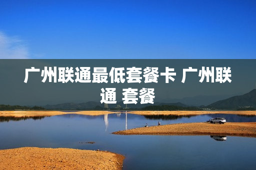 广州联通最低套餐卡 广州联通 套餐