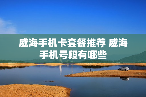 威海手机卡套餐推荐 威海手机号段有哪些