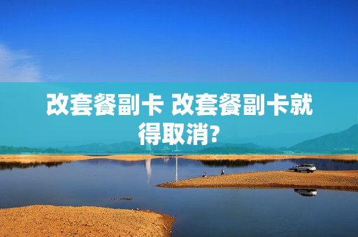 改套餐副卡 改套餐副卡就得取消?