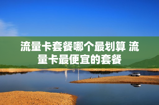 流量卡套餐哪个最划算 流量卡最便宜的套餐