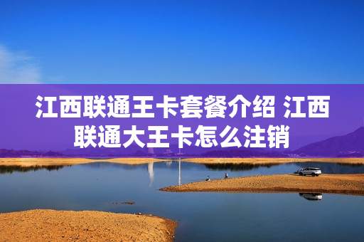 江西联通王卡套餐介绍 江西联通大王卡怎么注销